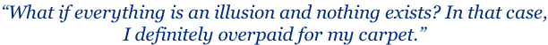 “What if everything is an illusion and nothing exists? In that case, I definitely overpaid for my carpet.”